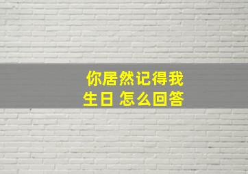 你居然记得我生日 怎么回答